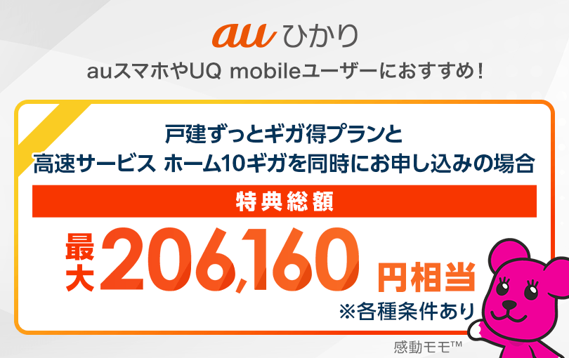 au​ひかり auスマホや​UQ mobileユーザーに​おすすめ！​ 戸​建ずっと​ギガ得プランと​高速サービス ホーム10ギガを​同時に​お申し込みの​場合 特典総額最大206,160円相当 ※各種条件​あり