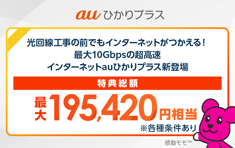 auひかりプラス 光回線工事の前でもインターネットがつかえる！最大10Gbpsの超高速インターネットauひかりプラス新登場 特典総額最大195,420円相当 ※各種条件あり
