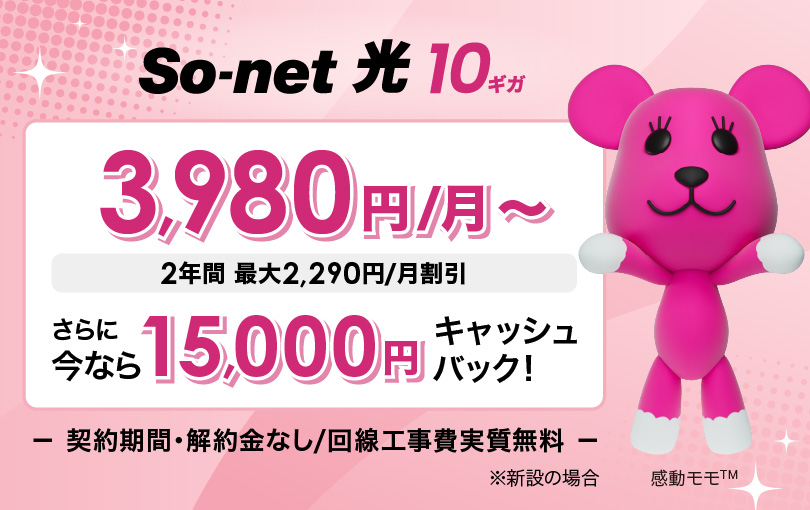 ソネット 光 10ギガ 3,980円/月～ 2年間 最大2,290円/月割引 さらに今なら15,000円キャッシュバック 契約期間・解約金なし/回線工事費実質無料 ※新設の場合