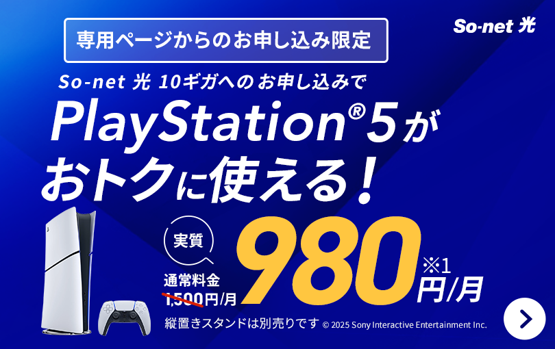 専用ページからの​申し込み限定。​ So-net 光 10ギガへの​お申し込みで​PlayStation®5が​通常料金1,500円/月の​ところ、​実質980円/月で​おトクに​使える。