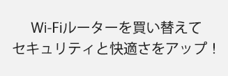 Wi-Fiルーターを買い替えてセキュリティと快適さをアップ！