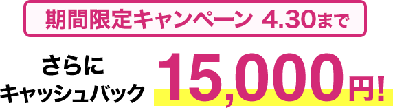 期間限定キャンペーン4/30まで さらにキャッシュバック15,000円！