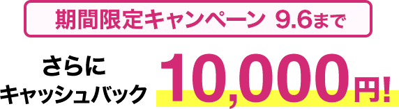期間限定キャンペーン9/6まで​ さらに​キャッシュバック10,000円