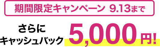 期間限定キャンペーン9/13まで​ さらに​キャッシュバック5,000円