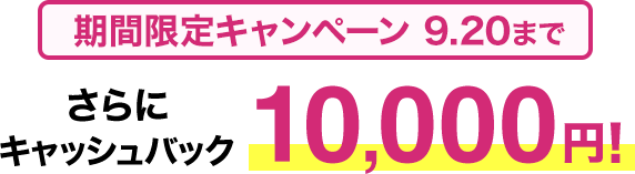 期間限定キャンペーン9/20まで​ さらに​キャッシュバック10,000円