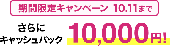 期間限定キャンペーン10/11まで​ さらに​キャッシュバック10,000円