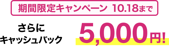 期間限定キャンペーン10/18まで​ さらに​キャッシュバック5,000円