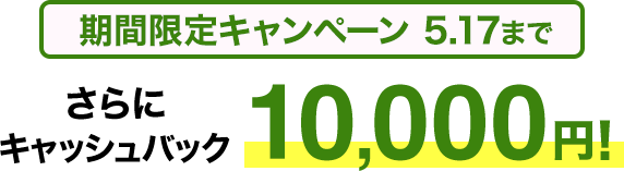 期間限定キャンペーン5/17まで さらにキャッシュバック10,000円