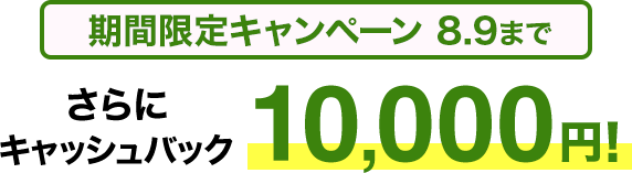 期間限定キャンペーン8/9まで さらにキャッシュバック10,000円
