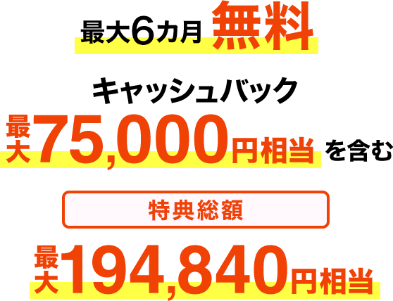 最大6カ月無料 キャッシュバック最大75,000円相当を含む 特典総額最大194,840円相当