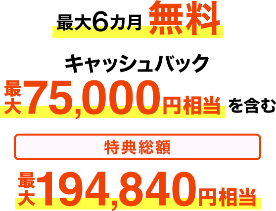 最大6カ月無料 キャッシュバック最大75,000円相当を含む 特典総額最大194,840円相当