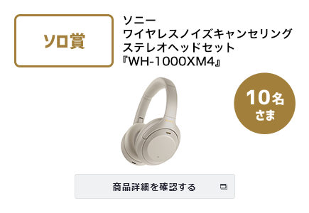 ソロ賞 ソニー 
ワイヤレスノイズキャンセリングステレオヘッドセット『WH-1000XM4』 10名さま 商品詳細を確認する