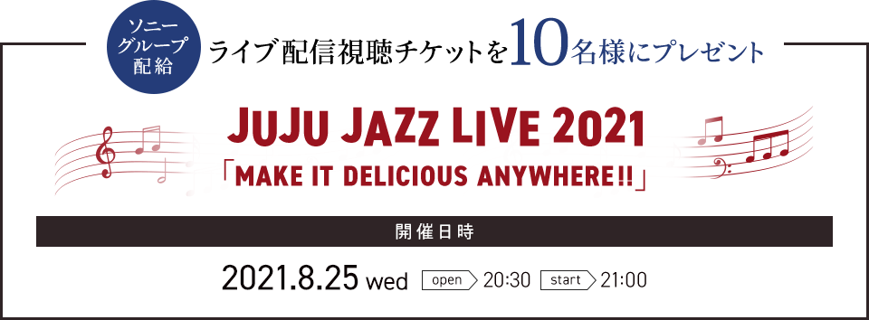 ソニーグループ配給 ライブ配信視聴チケットを10名様にプレゼント JUJU JAZZ LIVE 2021 「MAKE IT DELICIOUS ANYWHERE!!」 開催⽇時 2021.8.25 wed open 20:30 start 21:00