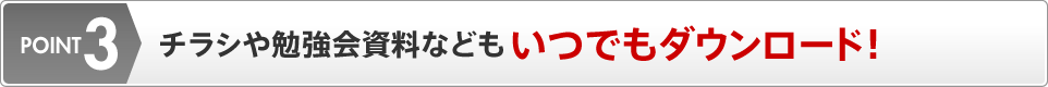 POINT3 チラシや勉強会資料などもいつでもダウンロード！