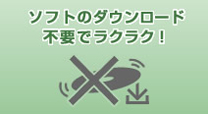 「ソフトのダウンロード不要でラクラク!」