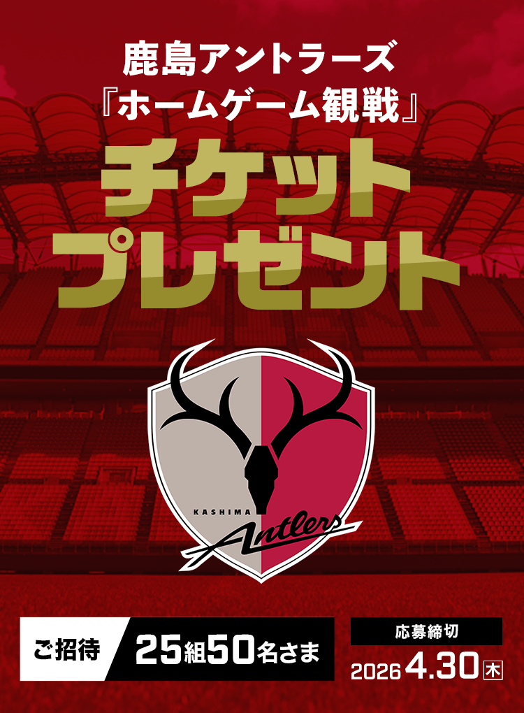 鹿島アントラーズ『ホームゲーム観戦』チケットプレゼント ご招待25組50名さま 応募締切 2026.04.30（木）