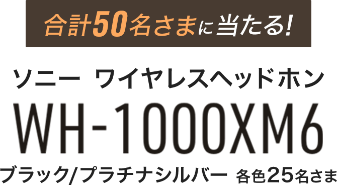 50名さまに当たる！ソニー ワイヤレスヘッドホン『WH-1000XM6』 ブラック/プラチナシルバー 各色25名さま