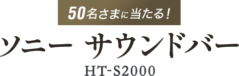 50名さまに当たる！ ソニー サウンドバー『HT-S2000』
