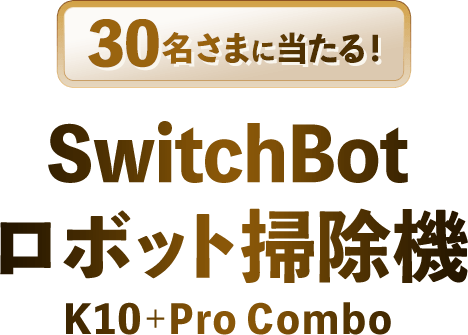 30名さまに当たる！SwitchBot ロボット掃除機 『K10＋Pro Combo』