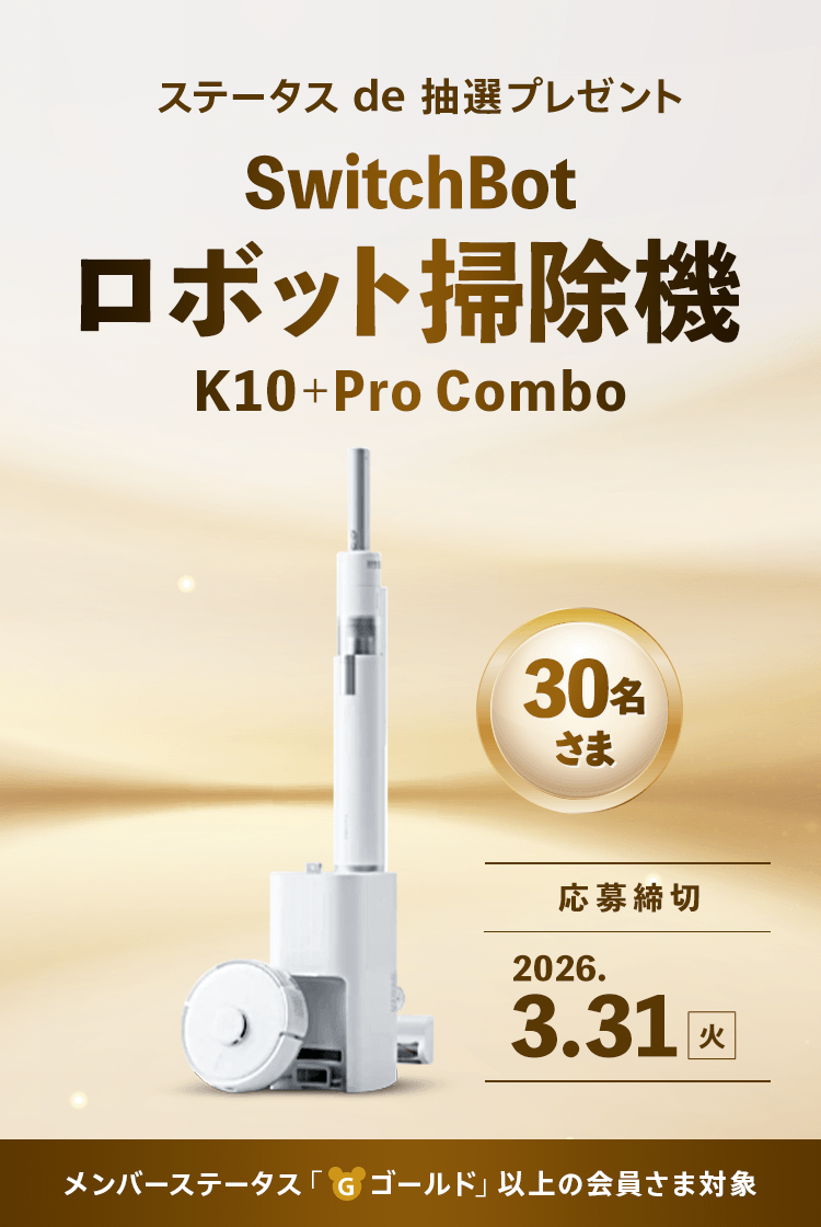 ステータス de 抽選プレゼント 30名さま SwitchBot ロボット掃除機 『K10＋Pro Combo』 応募締切：2026.3.31（火） メンバーステータス「ゴールド」以上の会員さま対象
