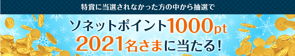 特賞に当選されなかった方の中から抽選でソネットポイント1000pt2021名さまに当たる！