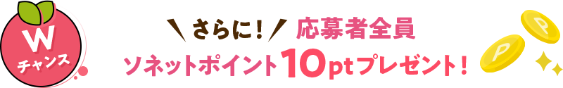 Wチャンス さらに！応募者全員ソネットポイント10ptプレゼント！