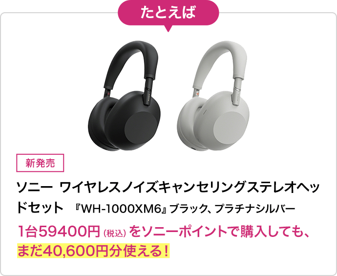 たとえば 新発売ソニー　ワイヤレスノイズキャンセリングステレオヘッドセット 『WH-1000XM6』ブラック、プラチナシルバー1台59,400円(税込)をソニーポイントで購入しても、まだ40,600円分使える！