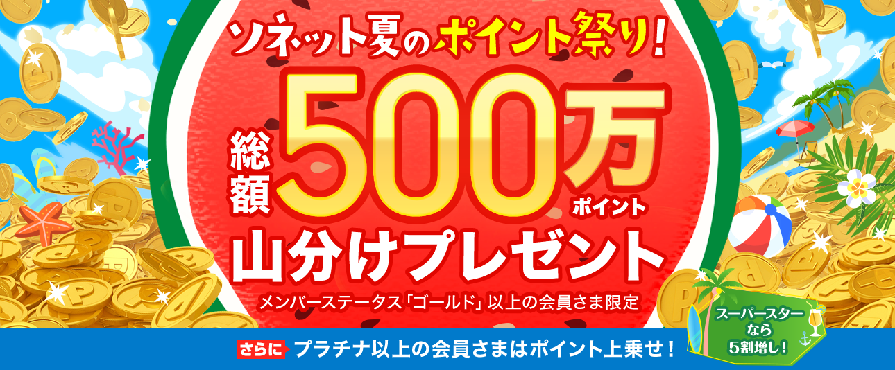 ソネット夏のポイント祭り！ 総額500万ポイント山分けプレゼント メンバーステータス「ゴールド」以上の会員さま限定 さらにプラチナ以上の会員さまはポイント上乗せ！ スーパースターなら5割増し！