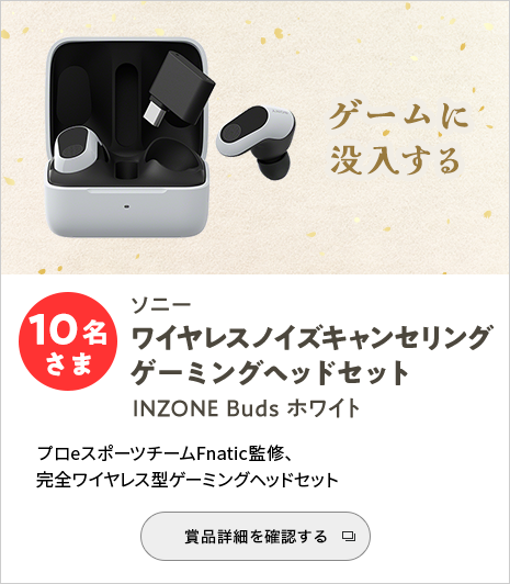 ゲームに没入するソニー ワイヤレスノイズキャンセリングゲーミングヘッドセット INZONE Buds ホワイト 10名さま プロeスポーツチームFnatic監修、完全ワイヤレス型ゲーミングヘッドセット 賞品詳細を確認する
