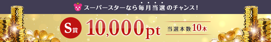 S賞 10,000ポイント 当選本数10本 スーパースターなら毎月当選のチャンス！