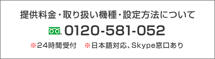 提供料金、取り扱い機種、設定方法について　フリーダイアル0120-581-05224時間受付、日本語対応、Skype窓口あり