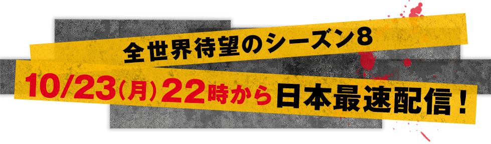 全世界待望のシーズン8 10/23（月）22時から日本最速配信！