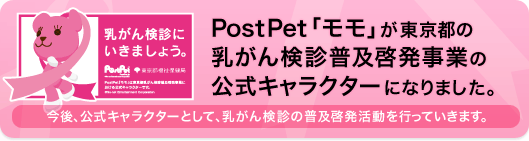 乳がん検診にいきましょう。PostPet「モモ」が東京都の乳がん検診普及啓発事業の公式キャラクターになりました。今後、公式キャラクターとして、乳がん検診の普及啓発活動を行っていきます。 