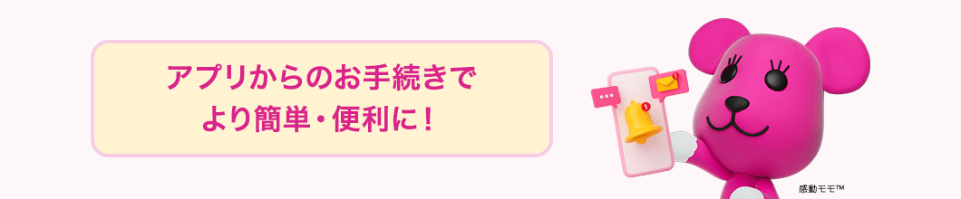 アプリからのお手続きでより簡単・便利に!