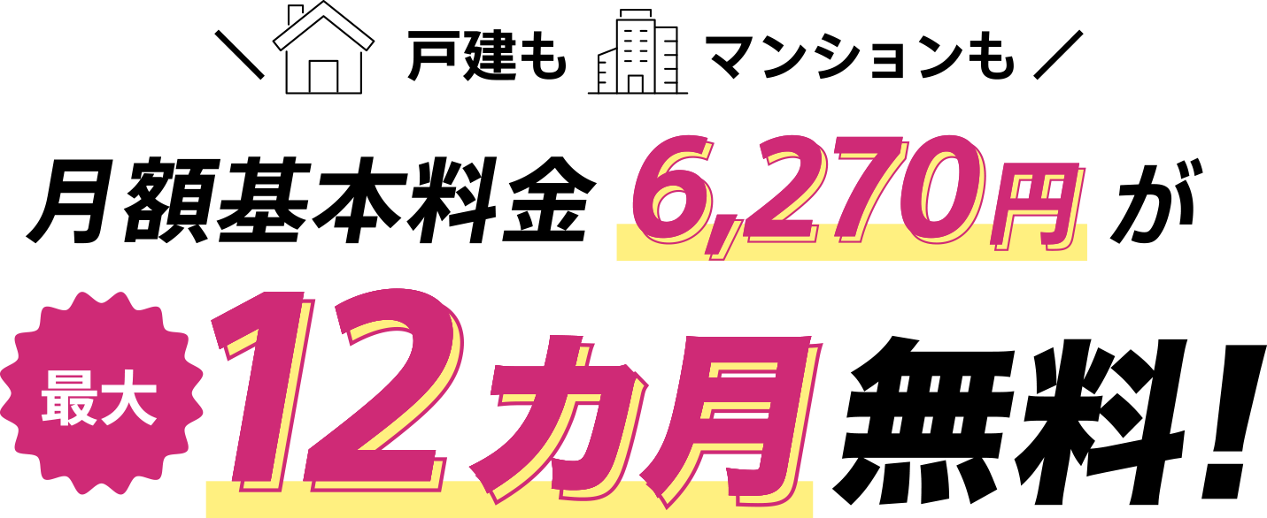 戸建もマンションも月額基本料金が6,270円が最大12カ月無料!