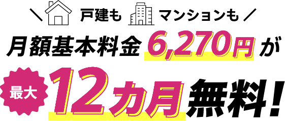 戸建もマンションも月額基本料金が6,270円が最大12カ月無料!
