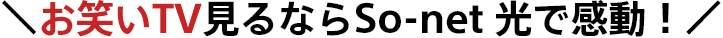 \お笑いTV見るならSo-net 光で感動!/