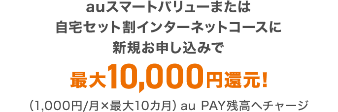 auスマートバリューまたは自宅セット割インターネットコースに新規お申し込みで最大10,000円還元!(1,000円/月×最大10カ月)au PAY残高へチャージ