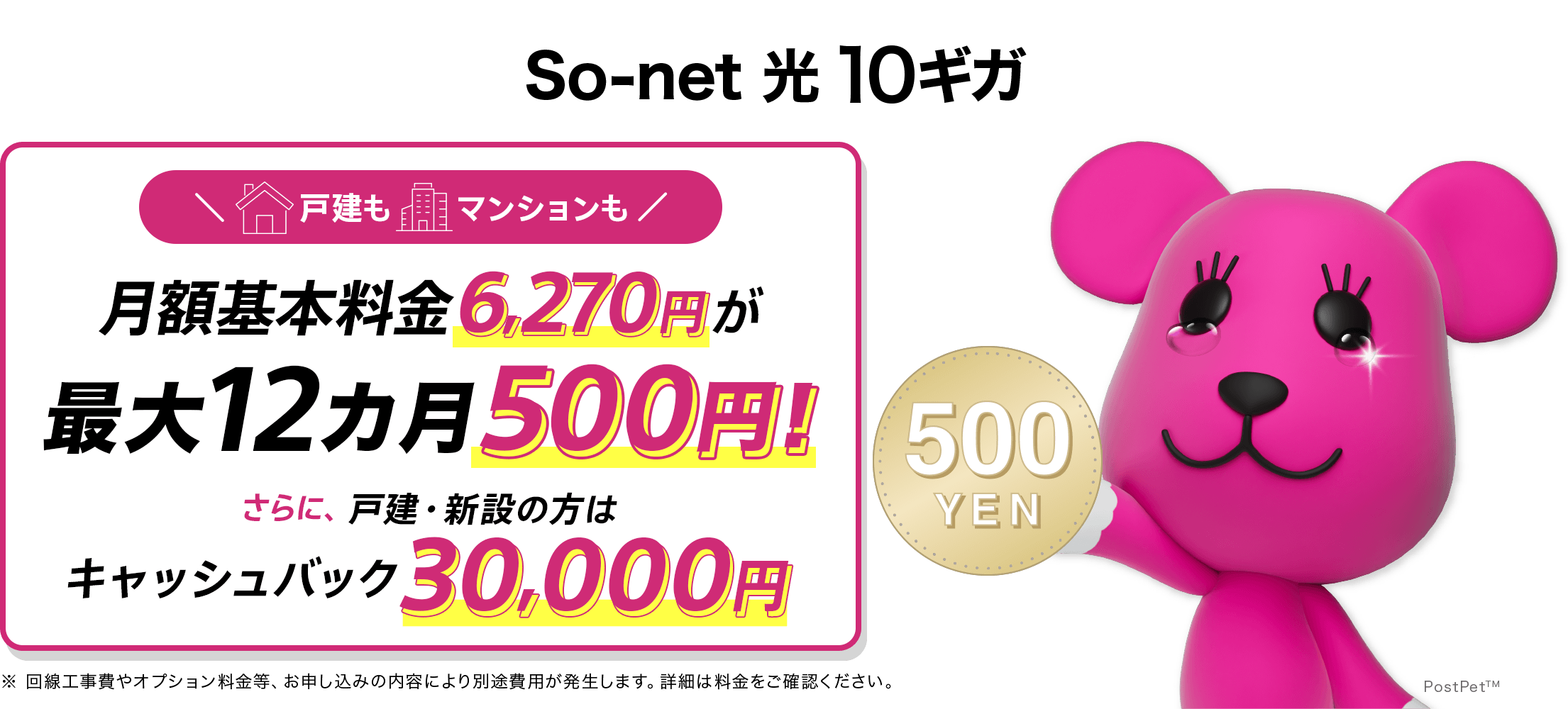 月額基本料金 6,270円が最大12カ月500円 さらに戸建・新設の方はキャッシュバック30,000円! ※回線工事費やオプション料金等、お申し込みの内容により別途消費税が発生します。詳細は料金をご確認ください。