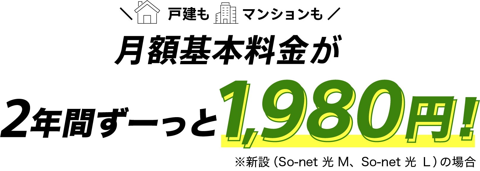 戸建もマンションも月額基本料金が月額基本料金最大2年間ずーっと1,980円 ※新設(ソネット光 M、ソネット 光 L)の場合
