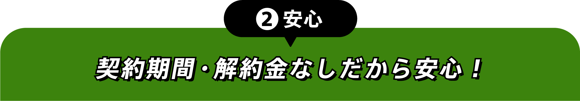 ②安心 契約期間・解約金なしだから安心!