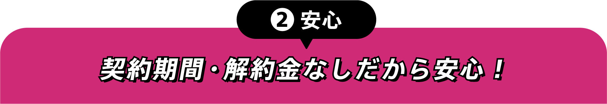 ②安心 契約期間・解約金なしだから安心!