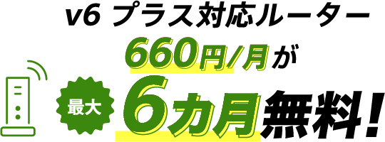 v6プラス対応ルーター割引特典 v6プラス対応ルーター660円/月が最大6カ月無料!