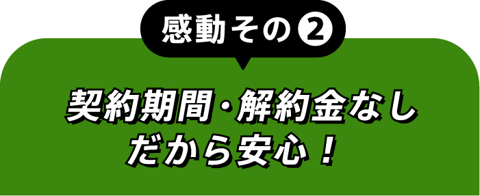 感動その②契約期間・解約金なしだから安心!