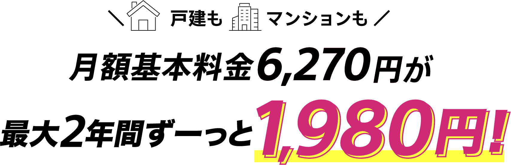 戸建もマンションも月額基本料金6,270円が月額基本料金最大2年間ずーっと1,980円