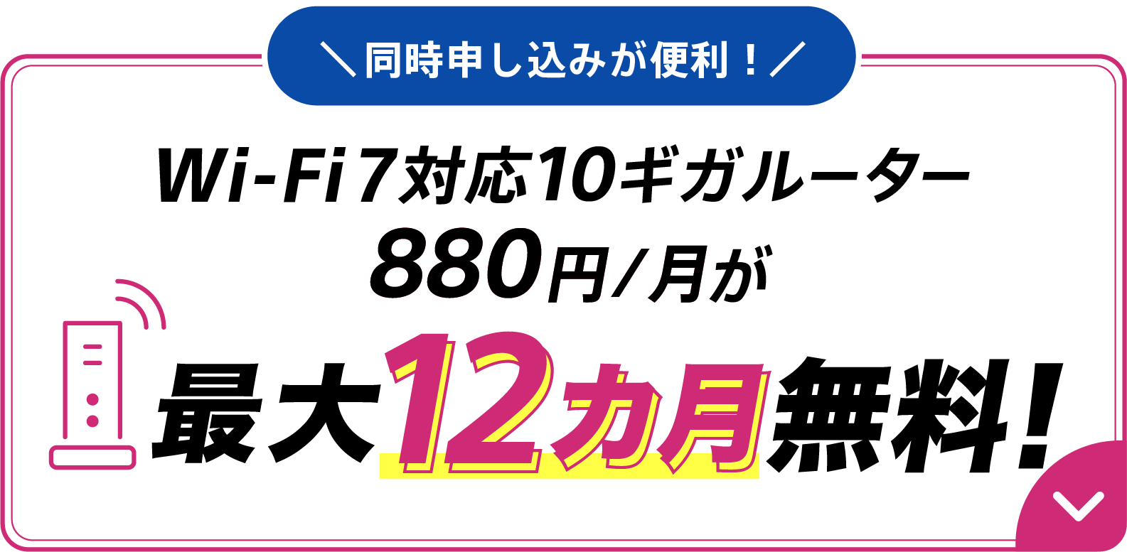 同時申し込みが便利!Wi-Fi7対応10ギガルーター880円/月が最大12カ月無料!