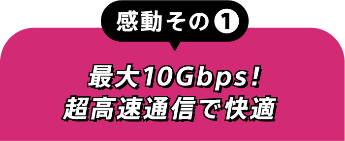 感動その①最大10Gbps!超高速通信で快適