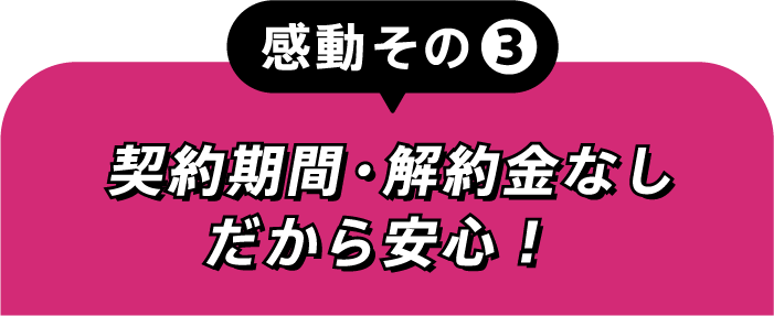 感動その③契約期間・解約金なしだから安心!