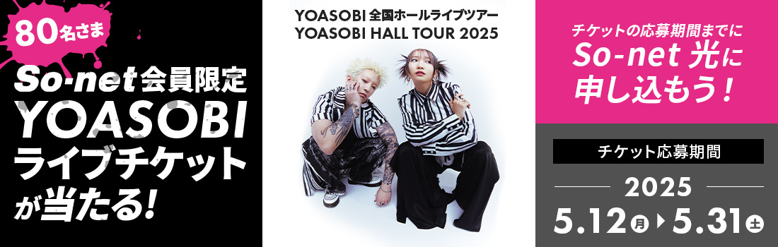 So-net会員限定80名さまにYOASOBI ライブチケットが当たる！YOASOBI 全国ホールライブツアー YOASOBI HALL TOUR 2025 チケットの応募期間までにSo-net 光に申し込もう！チケット応募期間 2025年5月12日（月）～5月31日（土）