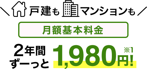 戸建もマンションも月額基本料金2年間ずーっと1,980円！※1